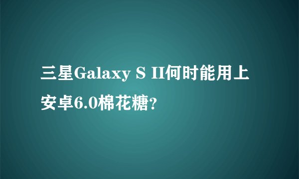 三星Galaxy S II何时能用上安卓6.0棉花糖？