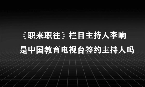 《职来职往》栏目主持人李响是中国教育电视台签约主持人吗