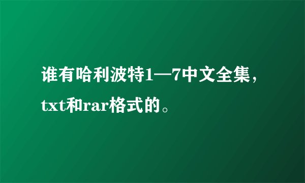 谁有哈利波特1—7中文全集，txt和rar格式的。