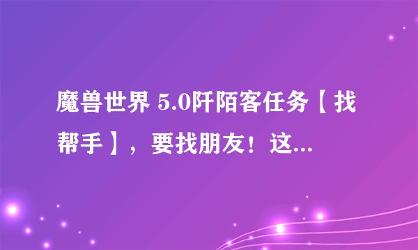 魔兽世界 5.0阡陌客任务【找帮手】，要找朋友！这个朋友在那啊？