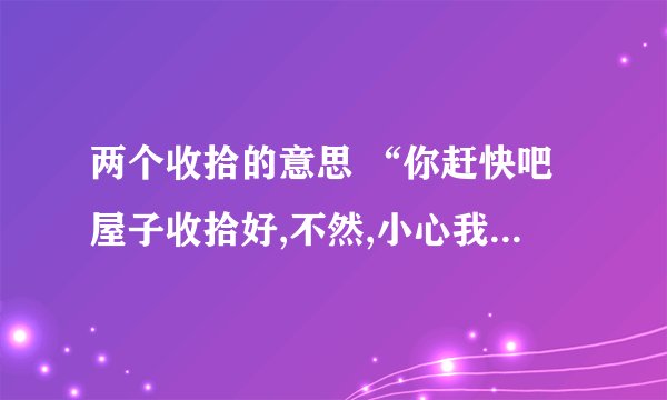 两个收拾的意思 “你赶快吧屋子收拾好,不然,小心我收拾你。”老板恶狠狠地说。 急急急急急急急急急急急…