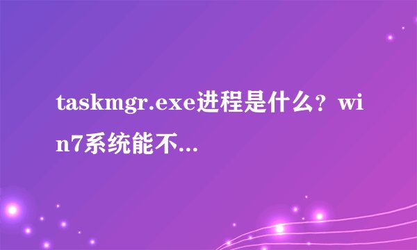 taskmgr.exe进程是什么？win7系统能不能关闭taskmgr.exe进程