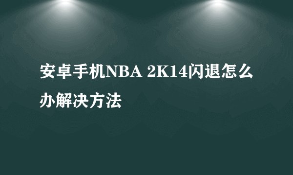 安卓手机NBA 2K14闪退怎么办解决方法