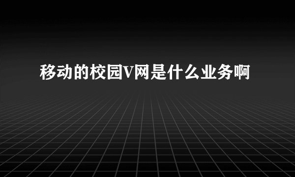移动的校园V网是什么业务啊