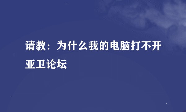 请教：为什么我的电脑打不开亚卫论坛