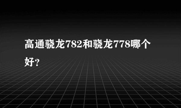 高通骁龙782和骁龙778哪个好？