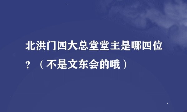 北洪门四大总堂堂主是哪四位？（不是文东会的哦）