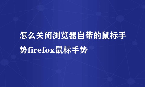 怎么关闭浏览器自带的鼠标手势firefox鼠标手势