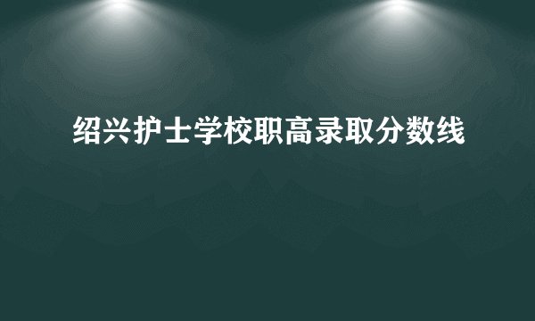 绍兴护士学校职高录取分数线