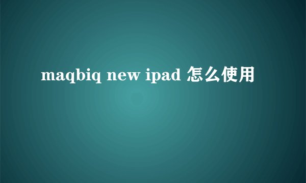 maqbiq new ipad 怎么使用