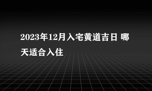 2023年12月入宅黄道吉日 哪天适合入住