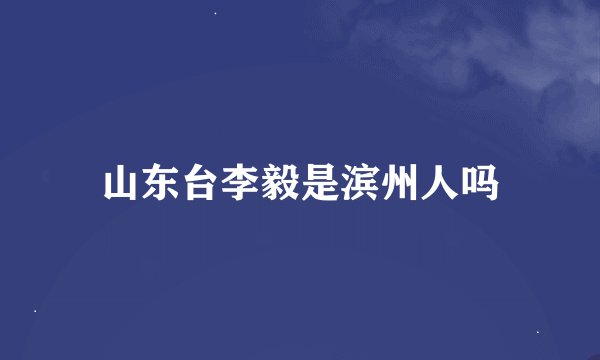 山东台李毅是滨州人吗