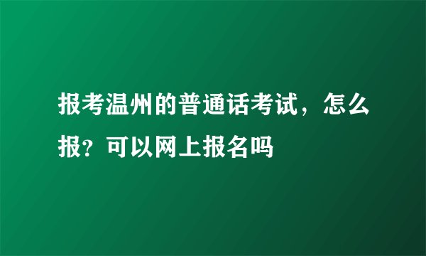 报考温州的普通话考试，怎么报？可以网上报名吗