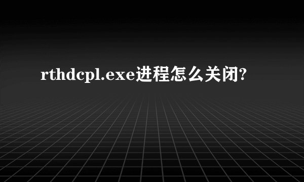 rthdcpl.exe进程怎么关闭?