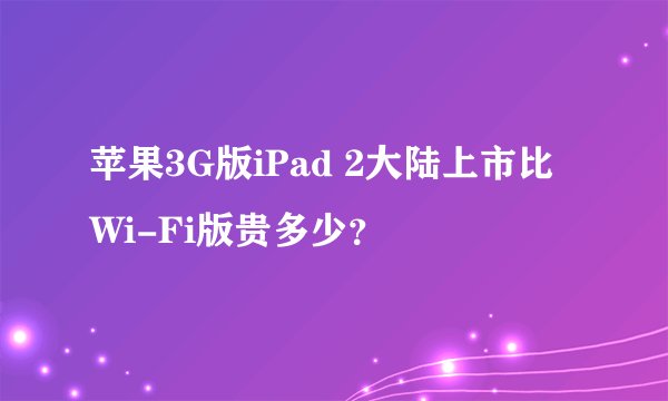 苹果3G版iPad 2大陆上市比Wi-Fi版贵多少？