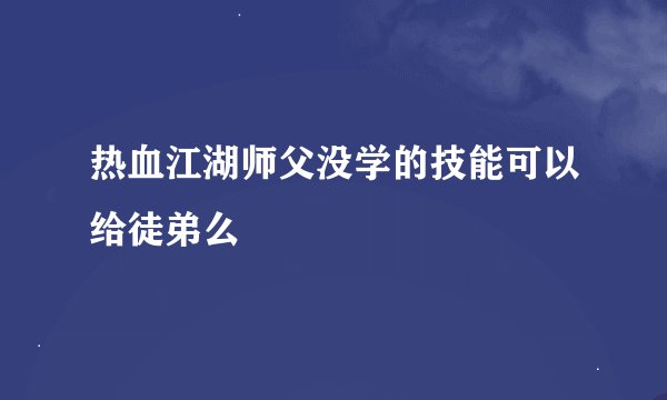 热血江湖师父没学的技能可以给徒弟么