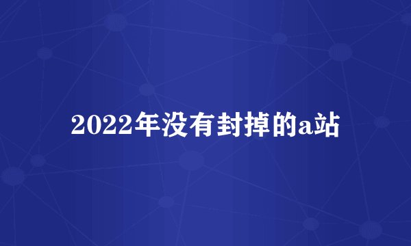 2022年没有封掉的a站
