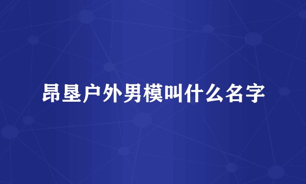 昂垦户外男模叫什么名字