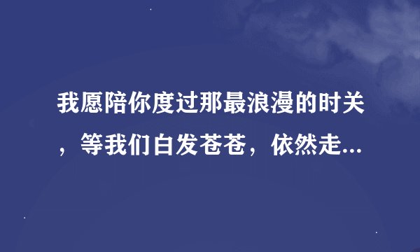我愿陪你度过那最浪漫的时关，等我们白发苍苍，依然走在黄昏的路的2上