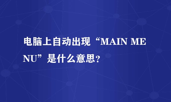 电脑上自动出现“MAIN MENU”是什么意思？