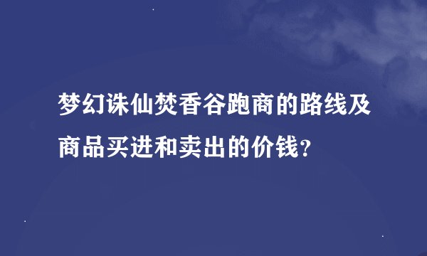 梦幻诛仙焚香谷跑商的路线及商品买进和卖出的价钱？