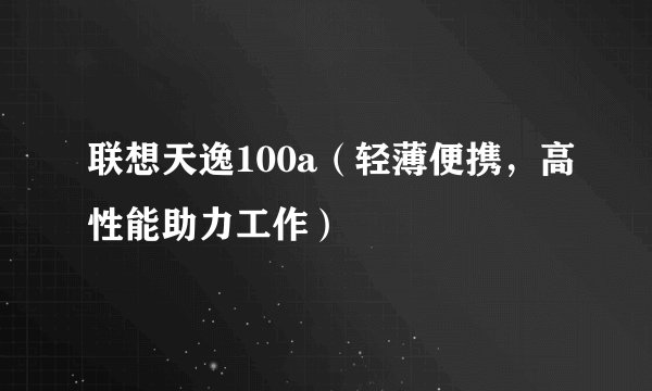 联想天逸100a（轻薄便携，高性能助力工作）