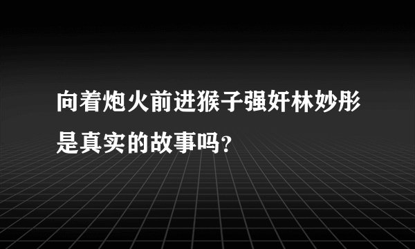 向着炮火前进猴子强奸林妙彤是真实的故事吗？