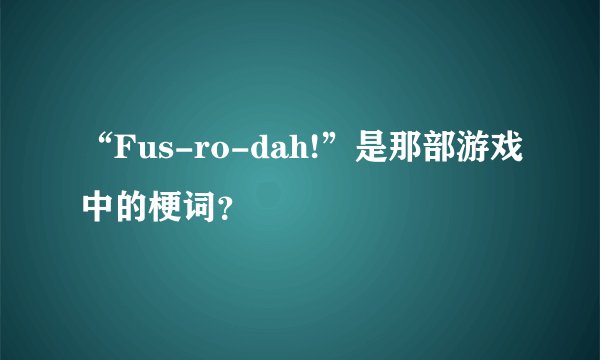 “Fus-ro-dah!”是那部游戏中的梗词？