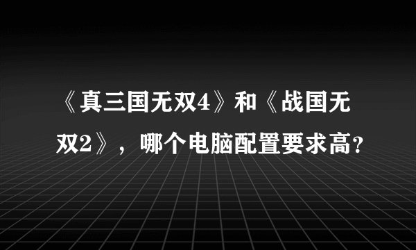 《真三国无双4》和《战国无双2》，哪个电脑配置要求高？