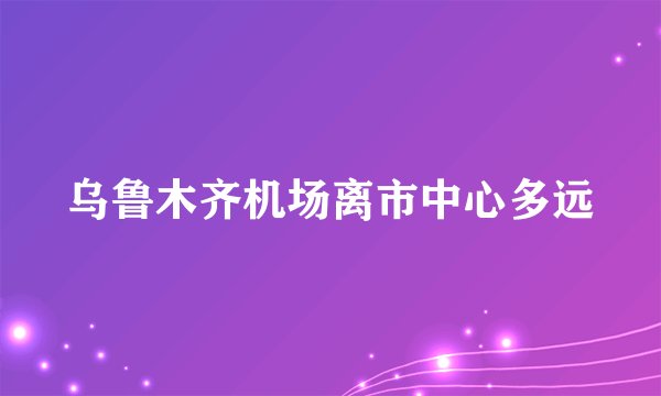 乌鲁木齐机场离市中心多远