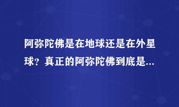 阿弥陀佛是在地球还是在外星球？真正的阿弥陀佛到底是什么样子的？阿弥陀佛的住址是什么？我亲自去找他！