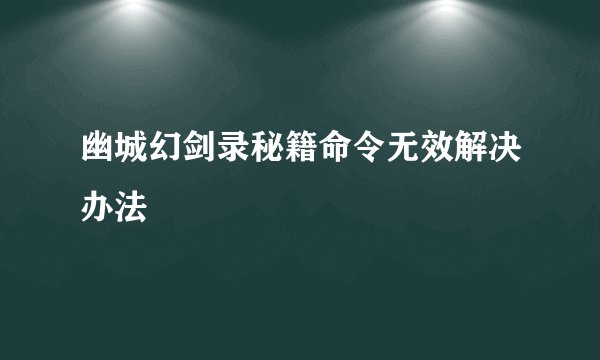 幽城幻剑录秘籍命令无效解决办法