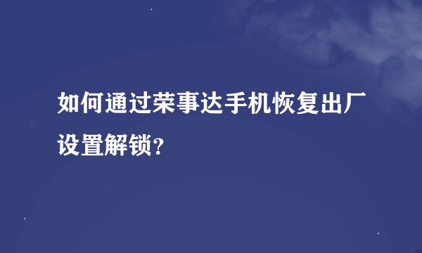 如何通过荣事达手机恢复出厂设置解锁？