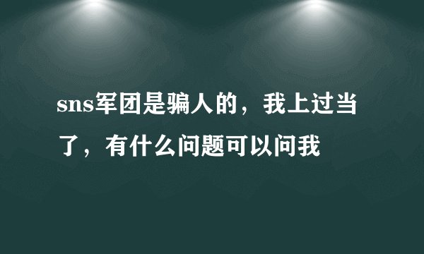 sns军团是骗人的，我上过当了，有什么问题可以问我