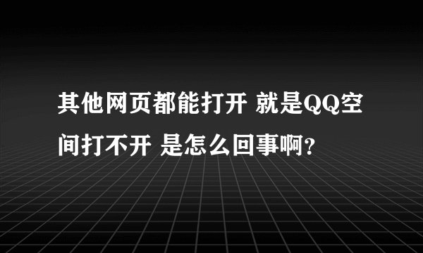 其他网页都能打开 就是QQ空间打不开 是怎么回事啊？