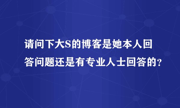 请问下大S的博客是她本人回答问题还是有专业人士回答的？