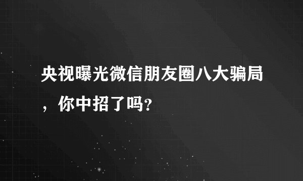 央视曝光微信朋友圈八大骗局，你中招了吗？
