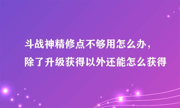 斗战神精修点不够用怎么办，除了升级获得以外还能怎么获得