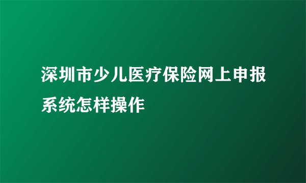 深圳市少儿医疗保险网上申报系统怎样操作