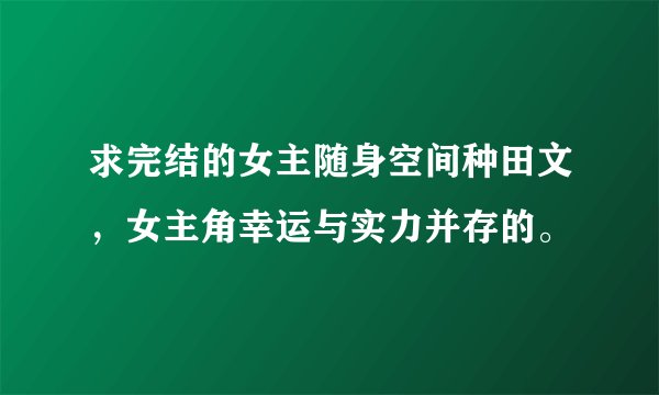 求完结的女主随身空间种田文，女主角幸运与实力并存的。