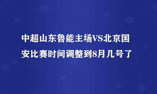 中超山东鲁能主场VS北京国安比赛时间调整到8月几号了