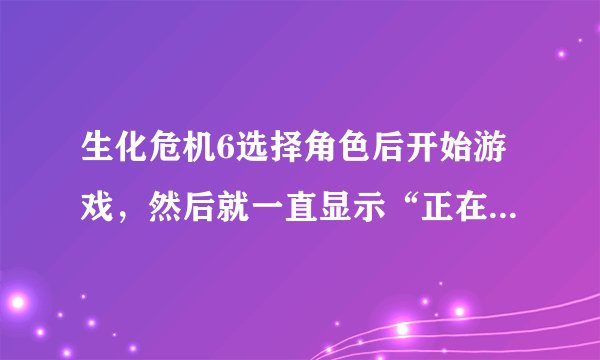 生化危机6选择角色后开始游戏，然后就一直显示“正在创建游戏”，很久都没反应。配置是没问题，第一关也