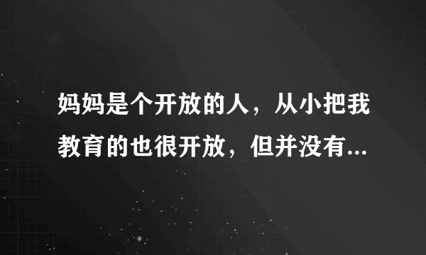 妈妈是个开放的人，从小把我教育的也很开放，但并没有乱来。跟同事相处，她们就很保守，对于她们来说，我