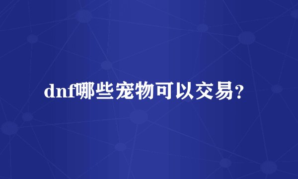 dnf哪些宠物可以交易？