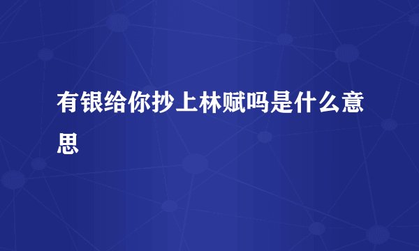 有银给你抄上林赋吗是什么意思