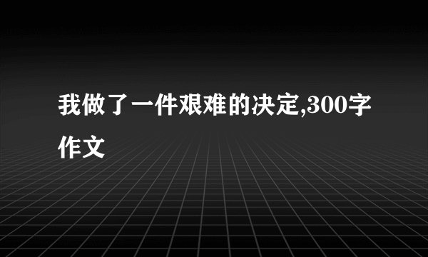 我做了一件艰难的决定,300字作文