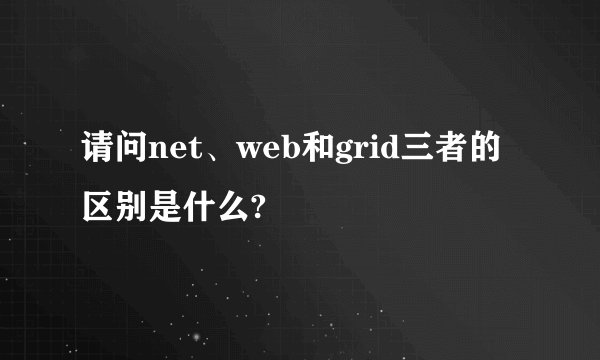请问net、web和grid三者的区别是什么?