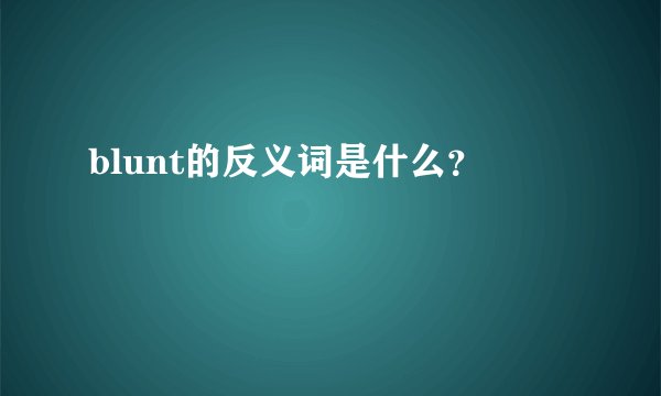 blunt的反义词是什么？