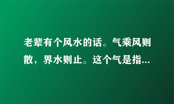老辈有个风水的话。气乘风则散，界水则止。这个气是指什么？气体吗还是磁场。界水则止是不是水沟也能揽住