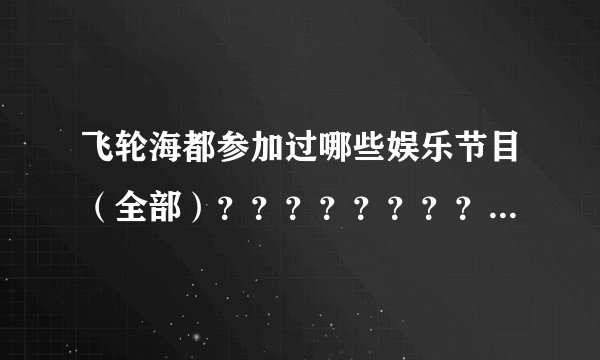 飞轮海都参加过哪些娱乐节目（全部）？？？？？？？？？？？？？？？？？？？？？？？？？？？？